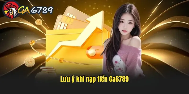 Tổng hợp các yếu tố cần lưu ý khi nạp tiền vào GA6789 cach-nap-tien-vao-ga6789-luu-y